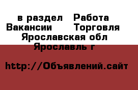  в раздел : Работа » Вакансии »  » Торговля . Ярославская обл.,Ярославль г.